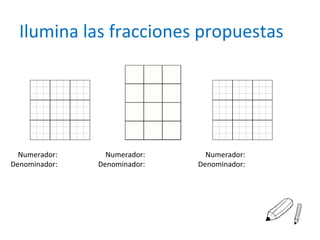 Ilumina las fracciones propuestas
Numerador:
Denominador:
Numerador:
Denominador:
Numerador:
Denominador: