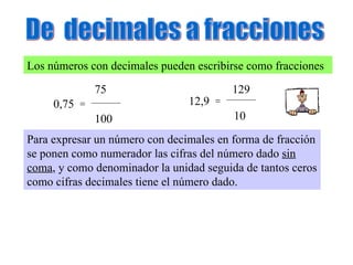 De  decimales a fracciones Los números con decimales pueden escribirse como fracciones 0,75 = 75 100 12,9 = 129 10 Para ex...
