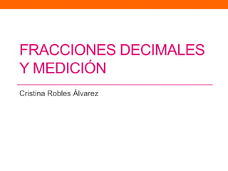 FRACCIONES DECIMALES
Y MEDICIÓN
Cristina Robles Álvarez
 