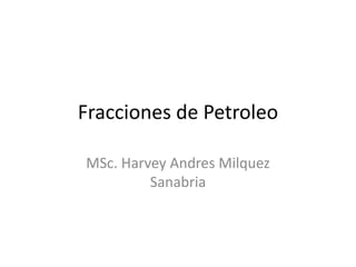 Fracciones de Petroleo
MSc. Harvey Andres Milquez
Sanabria
 