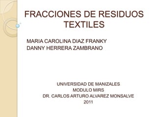 FRACCIONES DE RESIDUOS TEXTILES MARIA CAROLINA DIAZ FRANKY DANNY HERRERA ZAMBRANO UNIVERSIDAD DE MANIZALES MODULO MIRS DR. CARLOS ARTURO ALVAREZ MONSALVE 2011 