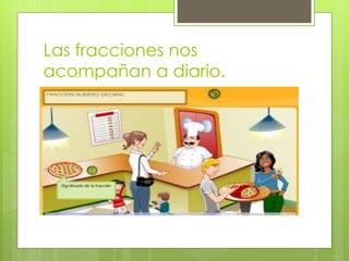 Las fracciones nos
acompañan a diario.
 