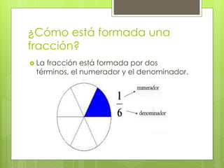 ¿Cómo está formada una
fracción?
 La fracción está formada por dos
términos, el numerador y el denominador.
 