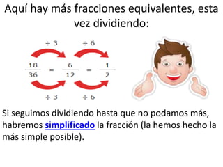 Aquí hay más fracciones equivalentes, esta
vez dividiendo:
•
Si seguimos dividiendo hasta que no podamos más,
habremos simplificado la fracción (la hemos hecho la
más simple posible).