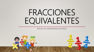 FRACCIONES
EQUIVALENTES
PROYECTO: REPARTIENDO ENTEROS
 