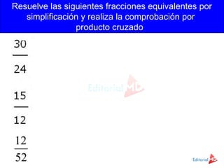 Resuelve las siguientes fracciones equivalentes por
simplificación y realiza la comprobación por
producto cruzado
 
