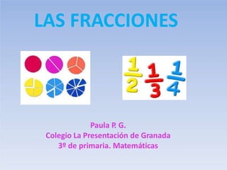 LAS FRACCIONES
Paula P
. G.
Colegio La Presentación de Granada
3º de primaria. Matemáticas
 