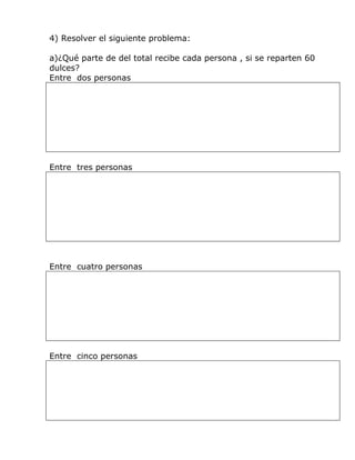 4) Resolver el siguiente problema:

a)¿Qué parte de del total recibe cada persona , si se reparten 60
dulces?
Entre dos personas




Entre tres personas




Entre cuatro personas




Entre cinco personas
 