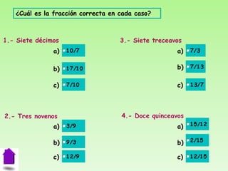 ¿Cuál es la fracción correcta en cada caso?



1.- Siete décimos                   3.- Siete treceavos
               a)                                    a)

               b)                                    b)

               c)                                    c)



2.- Tres novenos                    4.- Doce quinceavos
               a)                                    a)

               b)                                    b)

               c)                                    c)
 