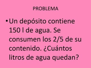 PROBLEMA
•Un depósito contiene
150 l de agua. Se
consumen los 2/5 de su
contenido. ¿Cuántos
litros de agua quedan?