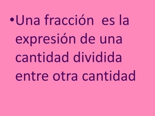 •Una fracción es la
expresión de una
cantidad dividida
entre otra cantidad