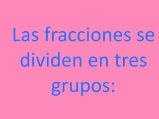 Las fracciones se
dividen en tres
grupos: