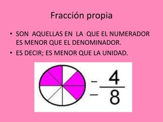 Fracción propia
• SON AQUELLAS EN LA QUE EL NUMERADOR
ES MENOR QUE EL DENOMINADOR.
• ES DECIR; ES MENOR QUE LA UNIDAD.