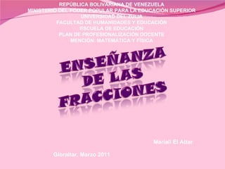 REPÚBLICA BOLIVARIANA DE VENEZUELA MINISTERIO DEL PODER POPULAR PARA LA EDUCACIÓN SUPERIOR UNIVERSIDAD DEL ZULIA FACULTAD DE HUMANIDADES Y EDUCACIÓN ESCUELA DE EDUCACIÓN PLAN DE PROFESIONALIZACIÓN DOCENTE MENCIÓN: MATEMÁTICA Y FÍSICA Gibraltar, Marzo 2011 Mariali El Attar 