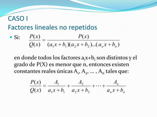  Si:
en donde todos los factores aix+bi son distintos y el
grado de P(X) es menor que n, entonces existen
constantes reales únicas A1, A2, … , An tales que:
CASO I
Factores lineales no repetidos
))...()((
)(
)(
)(
2211 nn bxabxabxa
xP
xQ
xP
nn
n
bxa
A
bxa
A
bxa
A
xQ
xP

22
2
11
1
)(
)(
 