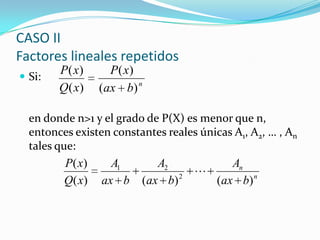  Si:
en donde n>1 y el grado de P(X) es menor que n,
entonces existen constantes reales únicas A1, A2, … , An
tales que:
CASO II
Factores lineales repetidos
n
bax
xP
xQ
xP
)(
)(
)(
)(
n
n
bax
A
bax
A
bax
A
xQ
xP
)()()(
)(
2
21

 