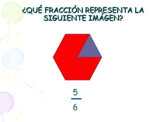 ¿QUÉ FRACCIÓN REPRESENTA LA¿QUÉ FRACCIÓN REPRESENTA LA
SIGUIENTE IMÁGEN?SIGUIENTE IMÁGEN?
5
6
 