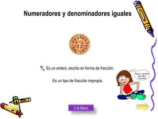 4
/4  Es un entero, escrito en forma de fracción.  
Es un tipo de fracción impropia. 
Numeradores y denominadores iguales
Ir al Menú
 