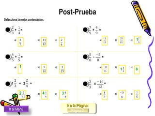 1. + = 4. + =
a) b) c) a) b) c) 1
2. + = 5. - =
a) 1 b) c) a) b) c)
3. 1 + 2 = 6. x =
a) 2 b) 4 c) 3 a) b) c)
Post-Prueba
Ir al Menú
Ir a la Página:Ir a la Página:
Página 2Página 2
Selecciona la mejor contestación:
1 0
 
