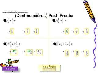 (Continuación…) Post- Prueba
7. + = 9. 1 ÷ =
a) b) c) a) 1 b) c)
8. -5 x 7 = 10. x + - =
a) -41 b) -35 c) 12 a) b) c)
Ir al Menú
Ir a la Página:Ir a la Página:
Página 1Página 1
Selecciona la mejor contestación:
 
