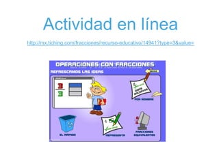 Actividad en línea
http://mx.tiching.com/fracciones/recurso-educativo/14941?type=3&value=
 