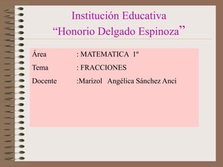 Institución Educativa “Honorio Delgado Espinoza” Área		: MATEMATICA  1º  Tema		: FRACCIONES Docente	:Marizol   Angélica Sánchez Anci 