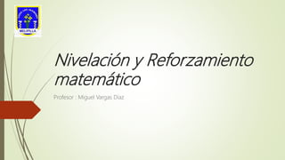 Nivelación y Reforzamiento
matemático
Profesor : Miguel Vargas Díaz
 