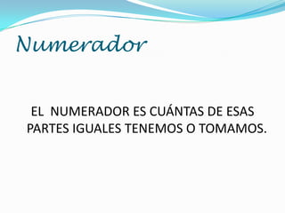 Numerador
EL NUMERADOR ES CUÁNTAS DE ESAS
PARTES IGUALES TENEMOS O TOMAMOS.

 