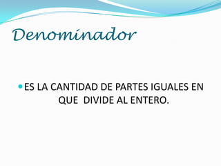 Denominador
 ES LA CANTIDAD DE PARTES IGUALES EN

QUE DIVIDE AL ENTERO.

 