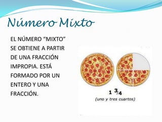 Número Mixto
EL NÚMERO “MIXTO”
SE OBTIENE A PARTIR
DE UNA FRACCIÓN
IMPROPIA. ESTÁ
FORMADO POR UN
ENTERO Y UNA
FRACCIÓN.

 