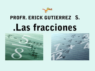 PROFR. ERICK GUTIERREZ S.
.Las fracciones
 