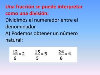 Una fracción se puede interpretar
como una división:
Dividimos el numerador entre el
denominador.
A) Podemos obtener un número
natural:
 