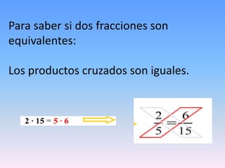 Para saber si dos fracciones son
equivalentes:
Los productos cruzados son iguales.
 