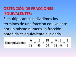 OBTENCIÓN DE FRACCIONES
EQUIVALENTES:
Si multiplicamos o dividimos los
términos de una fracción equivalente
por un mismo número, la fracción
obtenida es equivalente a la dada.
 
