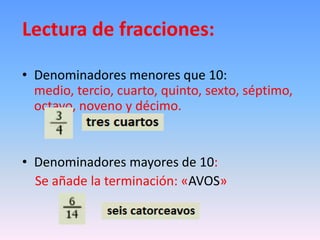 Lectura de fracciones:
• Denominadores menores que 10:
medio, tercio, cuarto, quinto, sexto, séptimo,
octavo, noveno y décimo.
• Denominadores mayores de 10:
Se añade la terminación: «AVOS»
 