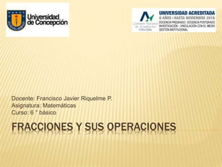 FRACCIONES Y SUS OPERACIONES
Docente: Francisco Javier Riquelme P.
Asignatura: Matemáticas
Curso: 6 ° básico
 