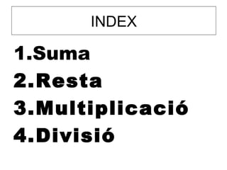 INDEX

1.Suma
2.Resta
3.Multiplicació
4.Divisió
 