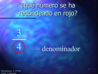 ¿qué número se ha  redondeado en rojo?  3 4 = denominador Matemàtiques  1r. D’ESO  Unitat: 3  Fraccions 
