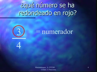 ¿qué número se ha  redondeado en rojo?  3 4 = numerador Matemàtiques  1r. D’ESO  Unitat: 3  Fraccions 