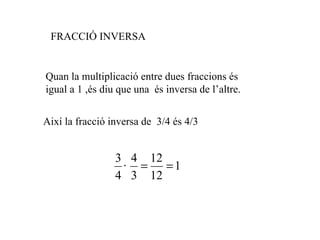 Quan la multiplicació entre dues fraccions és igual a 1 ,és diu que una  és inversa de l’altre. Així la fracció inversa de  3/4 és 4/3 FRACCIÓ INVERSA 