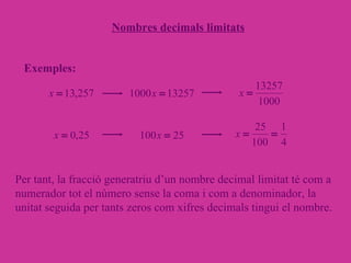 Nombres decimals limitats Exemples: Per tant, la fracció generatriu d’un nombre decimal limitat té com a numerador tot el número sense la coma i com a denominador, la unitat seguida per tants zeros com xifres decimals tingui el nombre. 