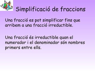 Simplificació de fraccions
Una fracció es pot simplificar fins que
arribem a una fracció irreductible.

Una fracció és irr...