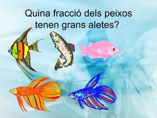 Quina fracció dels peixos tenen grans aletes?  