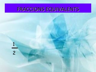 FRACCIONS EQUIVALENTS 1 2 