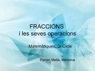 FRACCIONS  i les seves operacions ,[object Object],Ferran Melià, Menorca 