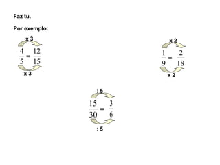 Faz tu.
Por exemplo:
x 3
x 3
: 5
: 5
x 2
x 2
=
5
4
15
12
=
30
15
6
3
=
9
1
18
2
 