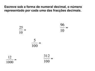 Escreve sob a forma de numeral decimal, o número
representado por cada uma das fracções decimais.
=
10
25
=
100
5
=
1000
12 =
100
312
=
10
96
 