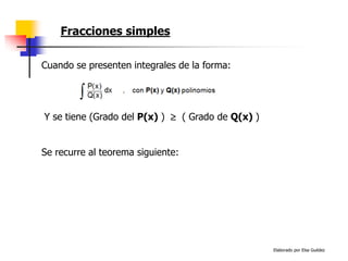 Elaborado por Elsa Guédez
Fracciones simples
Cuando se presenten integrales de la forma:
Y se tiene (Grado del P(x) )  ( Grado de Q(x) )
Se recurre al teorema siguiente:
 