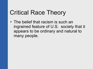 Critical Race Theory  The belief that racism is such an ingrained feature of U.S.  society that it appears to be ordinary and natural to many people. 