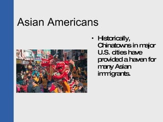 Asian Americans Historically, Chinatowns in major U.S. cities have provided a haven for many Asian immigrants. 